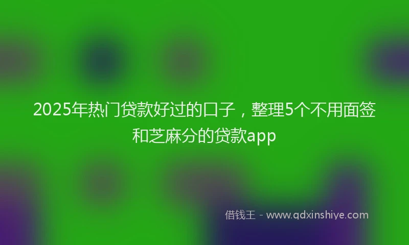 2025年热门贷款好过的口子，整理5个不用面签和芝麻分的贷款app