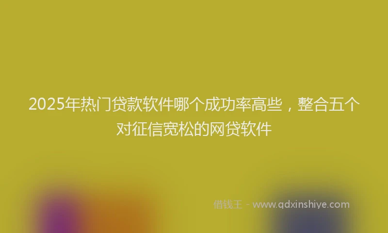 2025年热门贷款软件哪个成功率高些，整合五个对征信宽松的网贷软件
