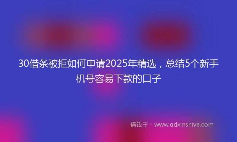30借条被拒如何申请2025年精选，总结5个新手机号容易下款的口子