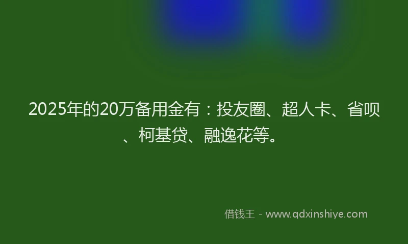 2025年的20万备用金有：投友圈、超人卡、省呗、柯基贷、融逸花等。