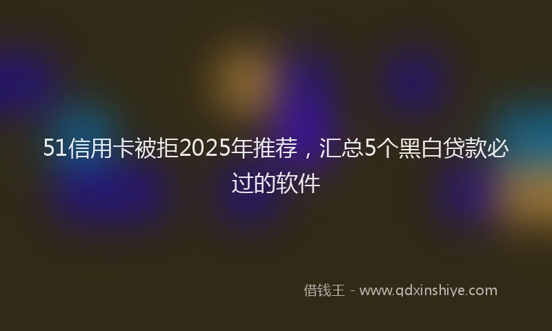 51信用卡被拒2025年推荐，汇总5个黑白贷款必过的软件