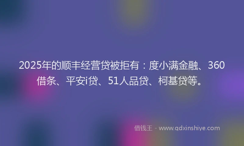 2025年的顺丰经营贷被拒有：度小满金融、360借条、平安i贷、51人品贷、柯基贷等。
