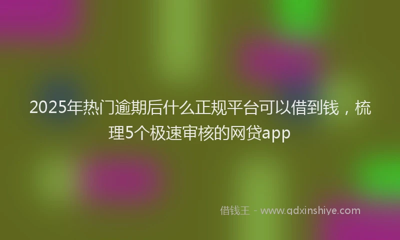 2025年热门逾期后什么正规平台可以借到钱，梳理5个极速审核的网贷app