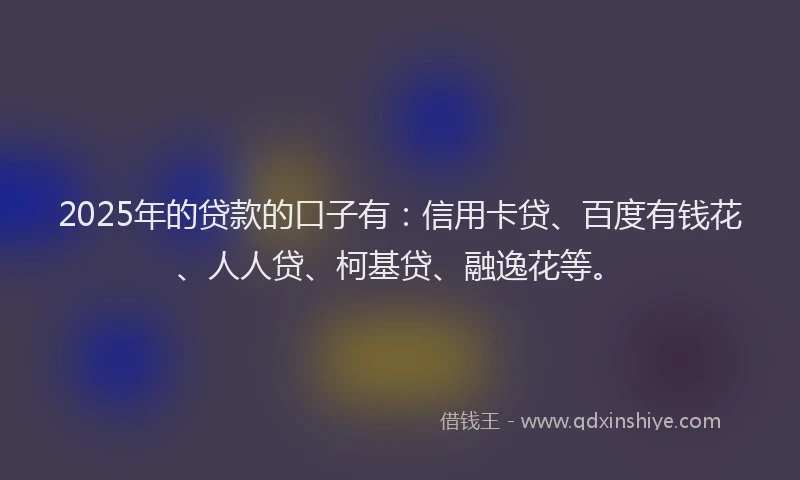 2025年的贷款的口子有：信用卡贷、百度有钱花、人人贷、柯基贷、融逸花等。
