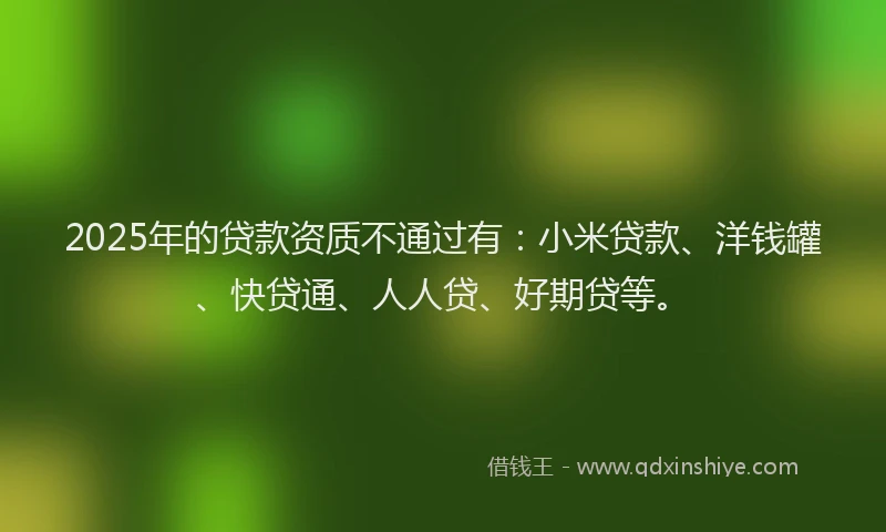2025年的贷款资质不通过有：小米贷款、洋钱罐、快贷通、人人贷、好期贷等。