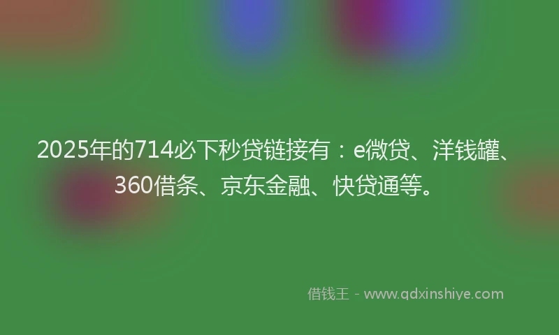 2025年的714必下秒贷链接有：e微贷、洋钱罐、360借条、京东金融、快贷通等。