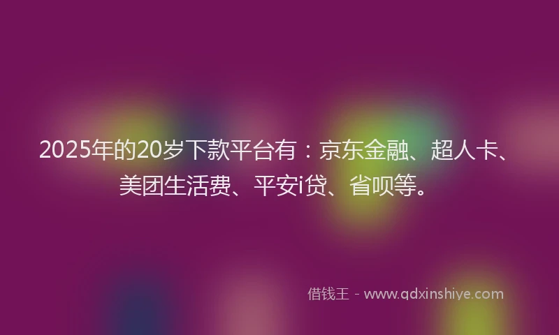 2025年的20岁下款平台有：京东金融、超人卡、美团生活费、平安i贷、省呗等。