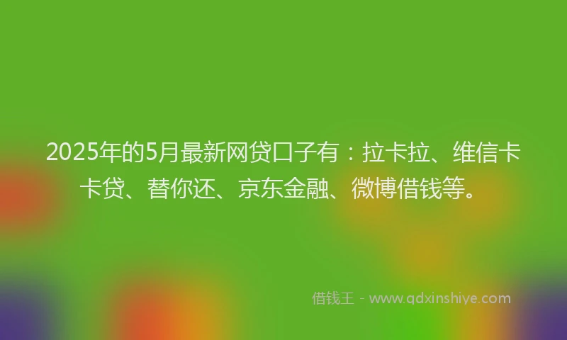 2025年的5月最新网贷口子有：拉卡拉、维信卡卡贷、替你还、京东金融、微博借钱等。