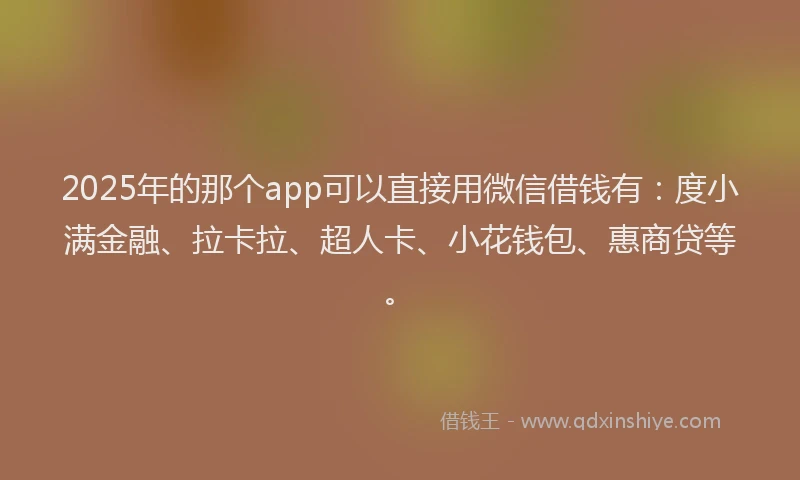 2025年的那个app可以直接用微信借钱有：度小满金融、拉卡拉、超人卡、小花钱包、惠商贷等。