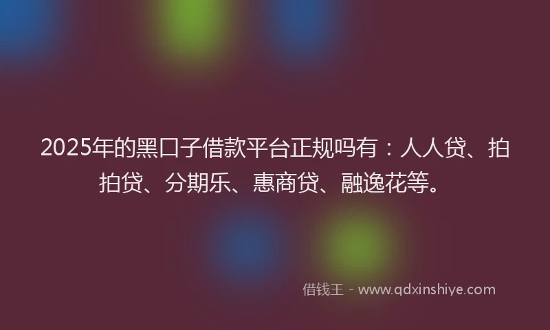 2025年的黑口子借款平台正规吗有：人人贷、拍拍贷、分期乐、惠商贷、融逸花等。