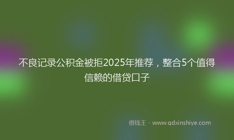不良记录公积金被拒2025年推荐，整合5个值得信赖的借贷口子