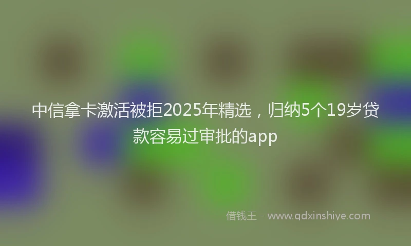 中信拿卡激活被拒2025年精选，归纳5个19岁贷款容易过审批的app