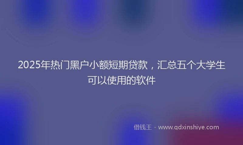 2025年热门黑户小额短期贷款，汇总五个大学生可以使用的软件