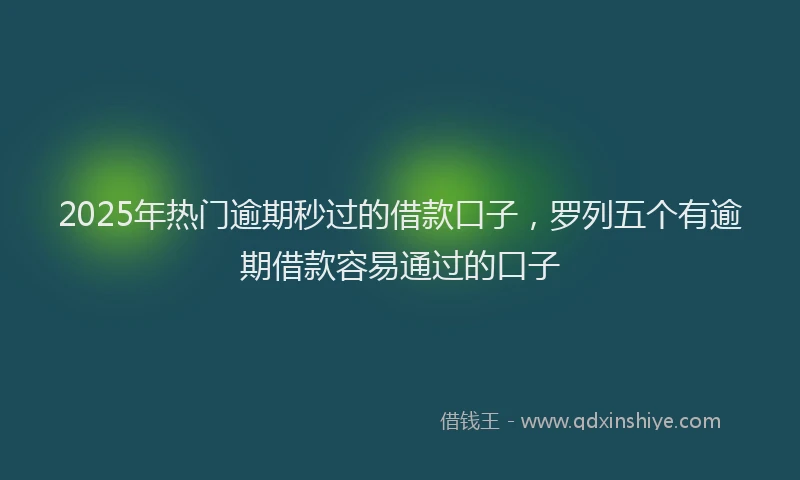 2025年热门逾期秒过的借款口子，罗列五个有逾期借款容易通过的口子