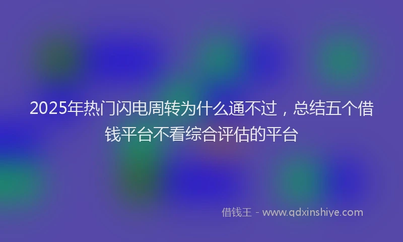 2025年热门闪电周转为什么通不过，总结五个借钱平台不看综合评估的平台