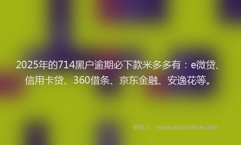 2025年的714黑户逾期必下款米多多有：e微贷、信用卡贷、360借条、京东金融、安逸花等。