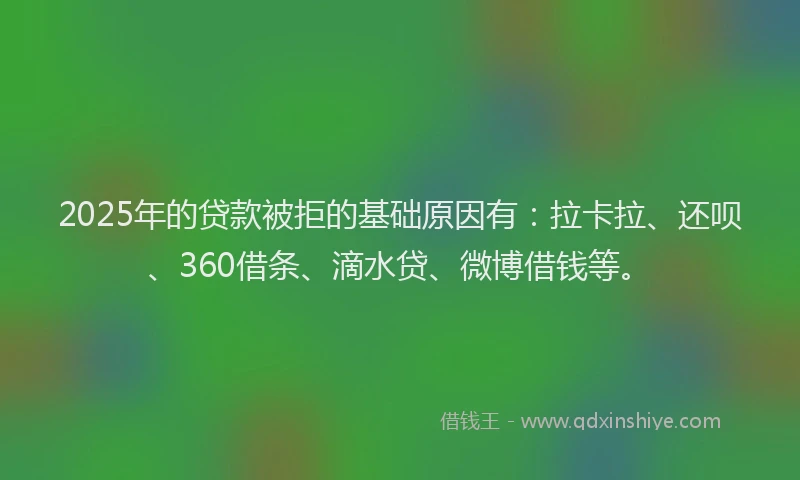 2025年的贷款被拒的基础原因有：拉卡拉、还呗、360借条、滴水贷、微博借钱等。