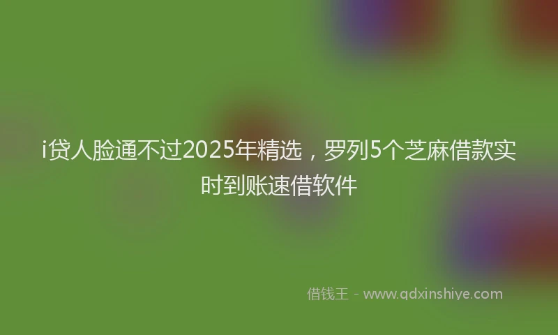 i贷人脸通不过2025年精选，罗列5个芝麻借款实时到账速借软件