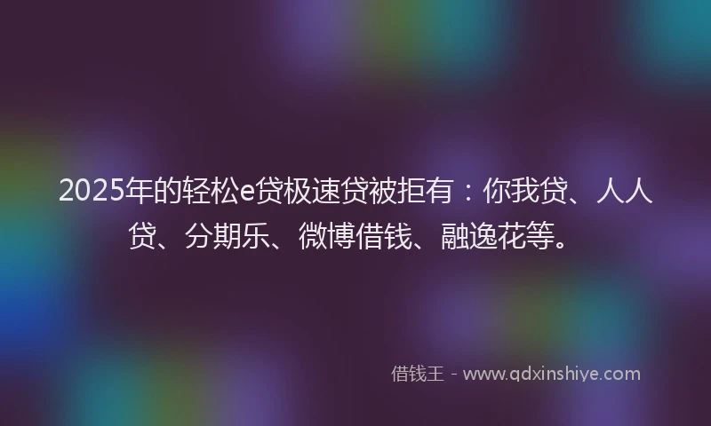 2025年的轻松e贷极速贷被拒有：你我贷、人人贷、分期乐、微博借钱、融逸花等。