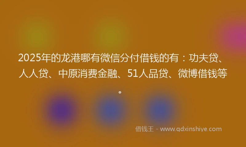 2025年的龙港哪有微信分付借钱的有：功夫贷、人人贷、中原消费金融、51人品贷、微博借钱等。