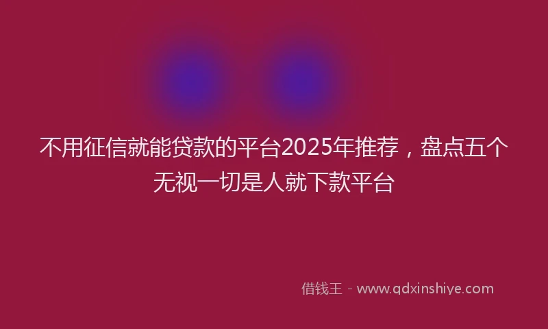 不用征信就能贷款的平台2025年推荐，盘点五个无视一切是人就下款平台
