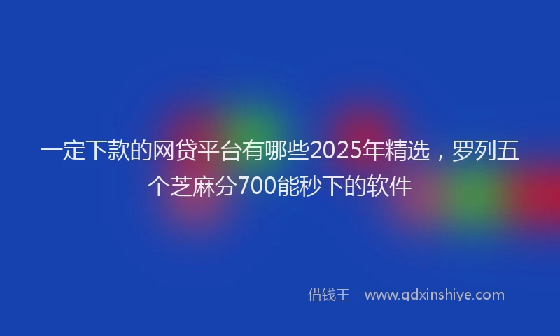 一定下款的网贷平台有哪些2025年精选，罗列五个芝麻分700能秒下的软件