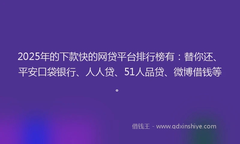 2025年的下款快的网贷平台排行榜有：替你还、平安口袋银行、人人贷、51人品贷、微博借钱等。