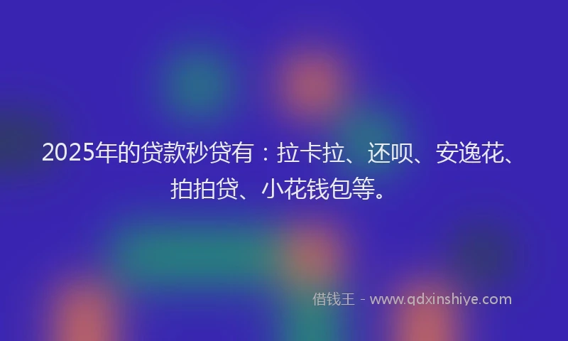 2025年的贷款秒贷有：拉卡拉、还呗、安逸花、拍拍贷、小花钱包等。