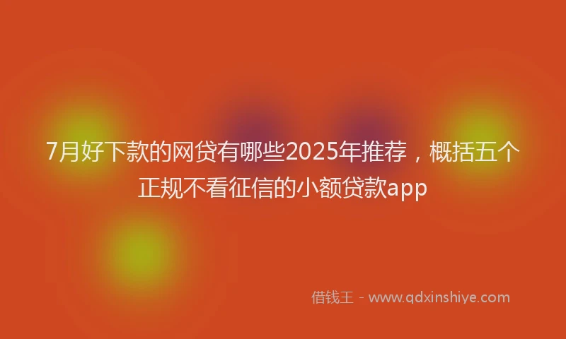 7月好下款的网贷有哪些2025年推荐，概括五个正规不看征信的小额贷款app