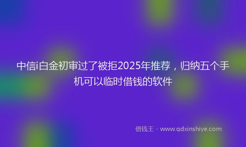 中信i白金初审过了被拒2025年推荐，归纳五个手机可以临时借钱的软件