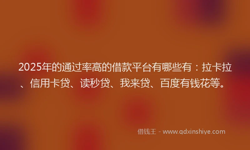 2025年的通过率高的借款平台有哪些有：拉卡拉、信用卡贷、读秒贷、我来贷、百度有钱花等。