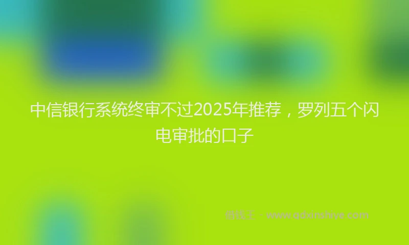 中信银行系统终审不过2025年推荐，罗列五个闪电审批的口子