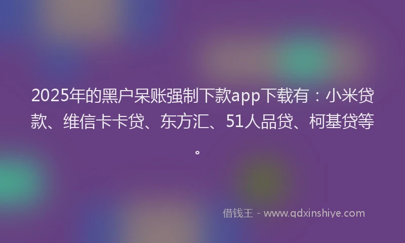 2025年的黑户呆账强制下款app下载有：小米贷款、维信卡卡贷、东方汇、51人品贷、柯基贷等。