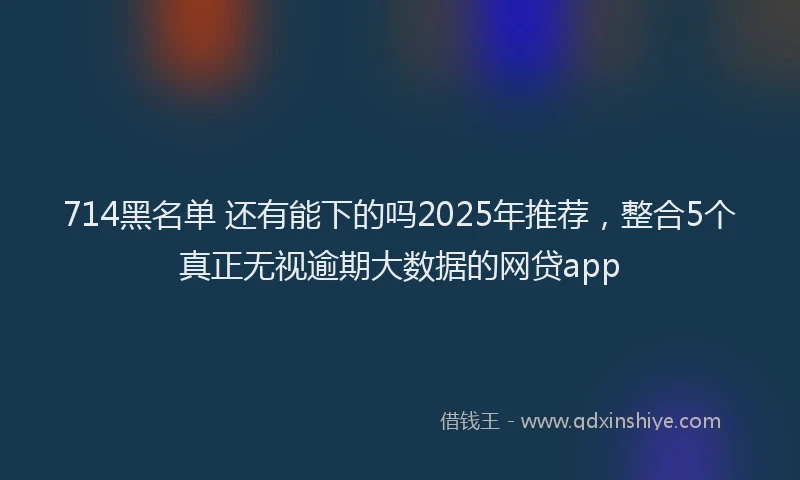714黑名单 还有能下的吗2025年推荐，整合5个真正无视逾期大数据的网贷app