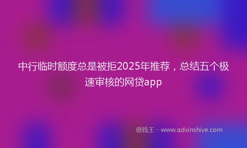中行临时额度总是被拒2025年推荐，总结五个极速审核的网贷app