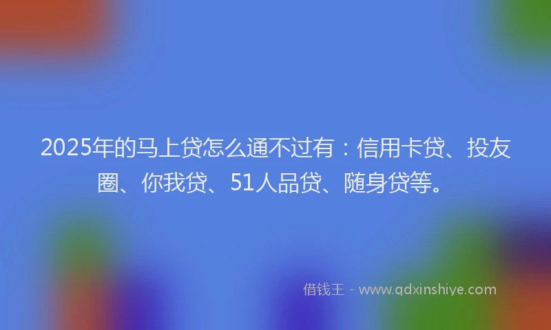 2025年的马上贷怎么通不过有：信用卡贷、投友圈、你我贷、51人品贷、随身贷等。