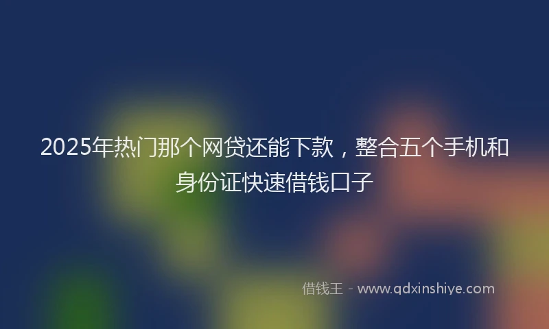 2025年热门那个网贷还能下款，整合五个手机和身份证快速借钱口子