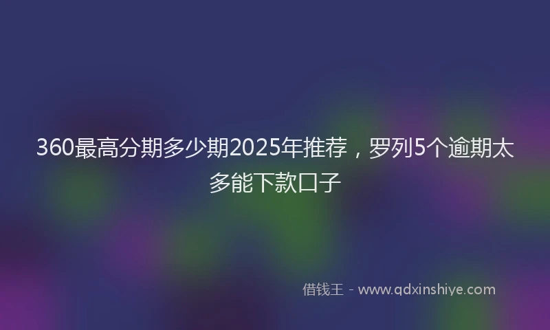 360最高分期多少期2025年推荐，罗列5个逾期太多能下款口子