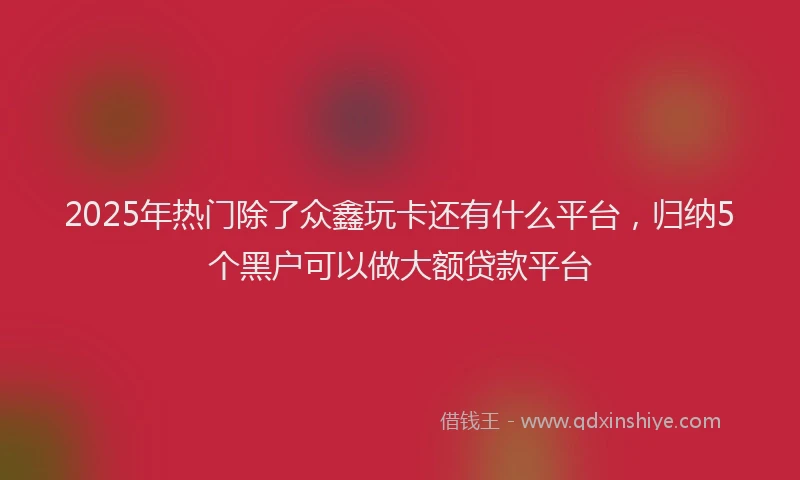 2025年热门除了众鑫玩卡还有什么平台，归纳5个黑户可以做大额贷款平台
