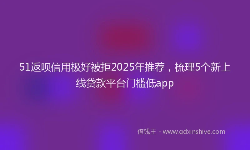 51返呗信用极好被拒2025年推荐，梳理5个新上线贷款平台门槛低app