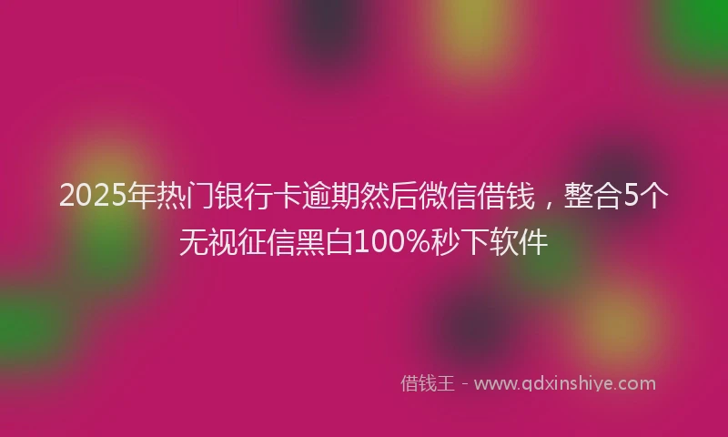 2025年热门银行卡逾期然后微信借钱，整合5个无视征信黑白100%秒下软件
