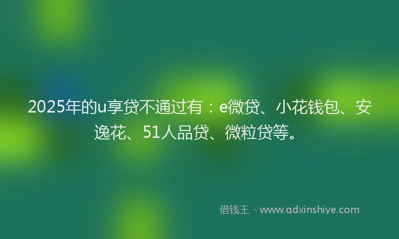 2025年的u享贷不通过有：e微贷、小花钱包、安逸花、51人品贷、微粒贷等。