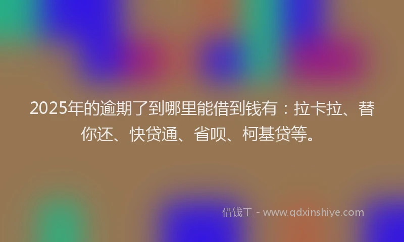 2025年的逾期了到哪里能借到钱有：拉卡拉、替你还、快贷通、省呗、柯基贷等。