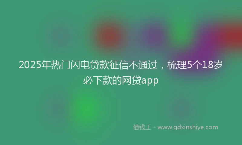 2025年热门闪电贷款征信不通过，梳理5个18岁必下款的网贷app