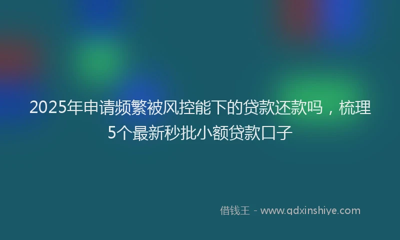 2025年申请频繁被风控能下的贷款还款吗，梳理5个最新秒批小额贷款口子