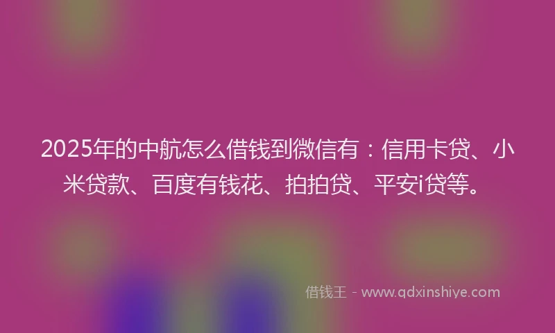 2025年的中航怎么借钱到微信有：信用卡贷、小米贷款、百度有钱花、拍拍贷、平安i贷等。