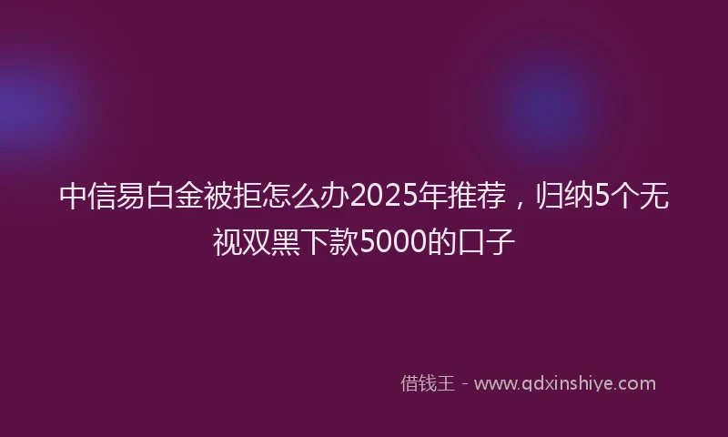 中信易白金被拒怎么办2025年推荐，归纳5个无视双黑下款5000的口子