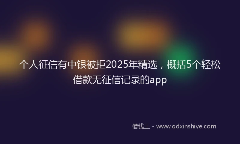 个人征信有中银被拒2025年精选，概括5个轻松借款无征信记录的app
