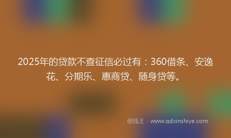 2025年的贷款不查征信必过有：360借条、安逸花、分期乐、惠商贷、随身贷等。