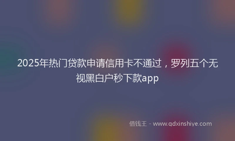 2025年热门贷款申请信用卡不通过，罗列五个无视黑白户秒下款app